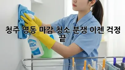 청주 영동 마감 청소 분쟁, 이젠 걱정 끝!